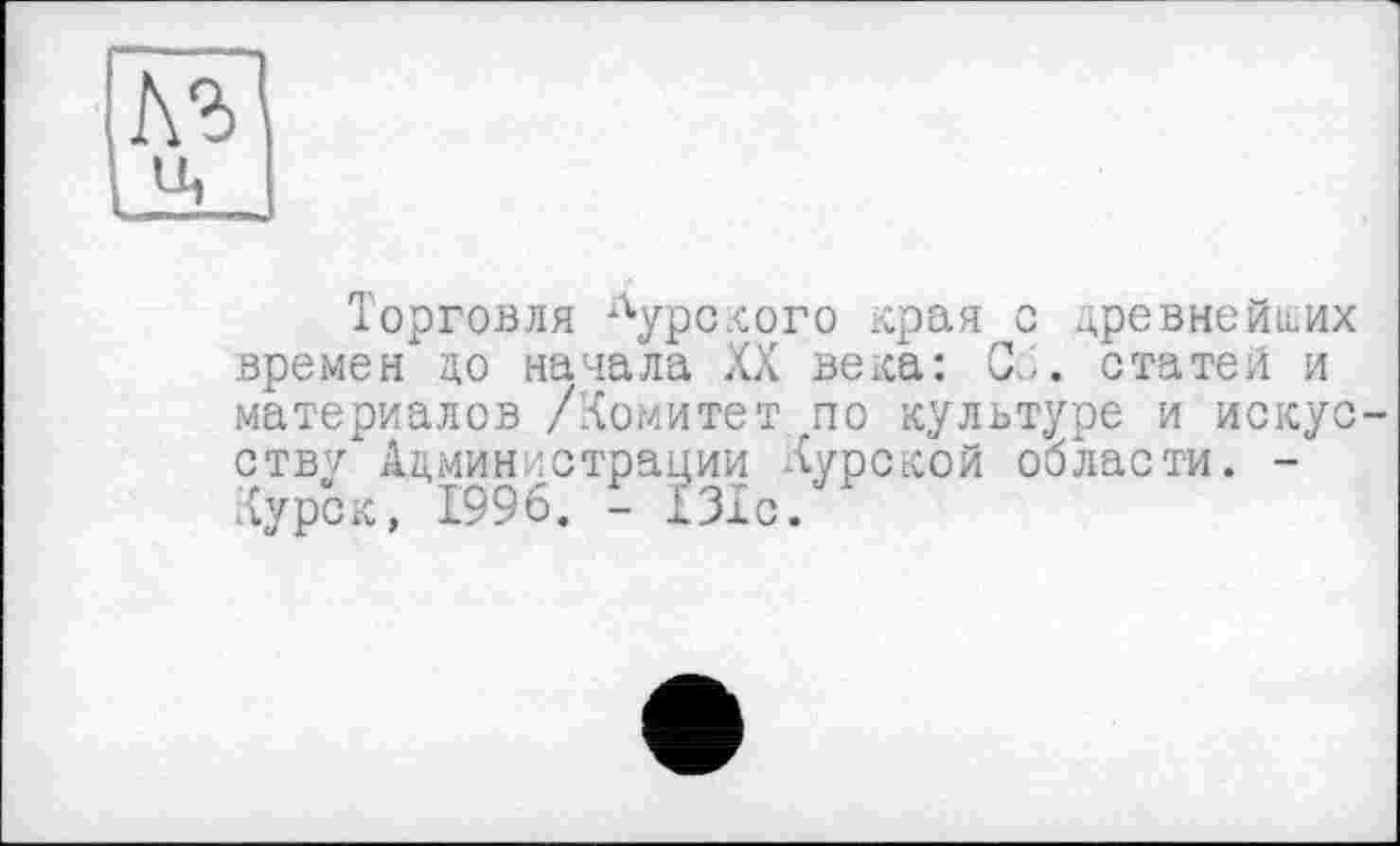 ﻿Торговля Лурского края с древнейших времен до начала XX века: Сб. статей и материалов /Комитет по культуре и искус ству Администрации Курской области. -Курск, 1996. - 131с.